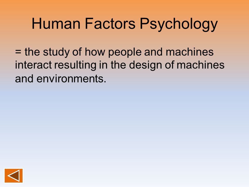 Human Factors Psychology = the study of how people and machines interact resulting in the design of machines and environments.