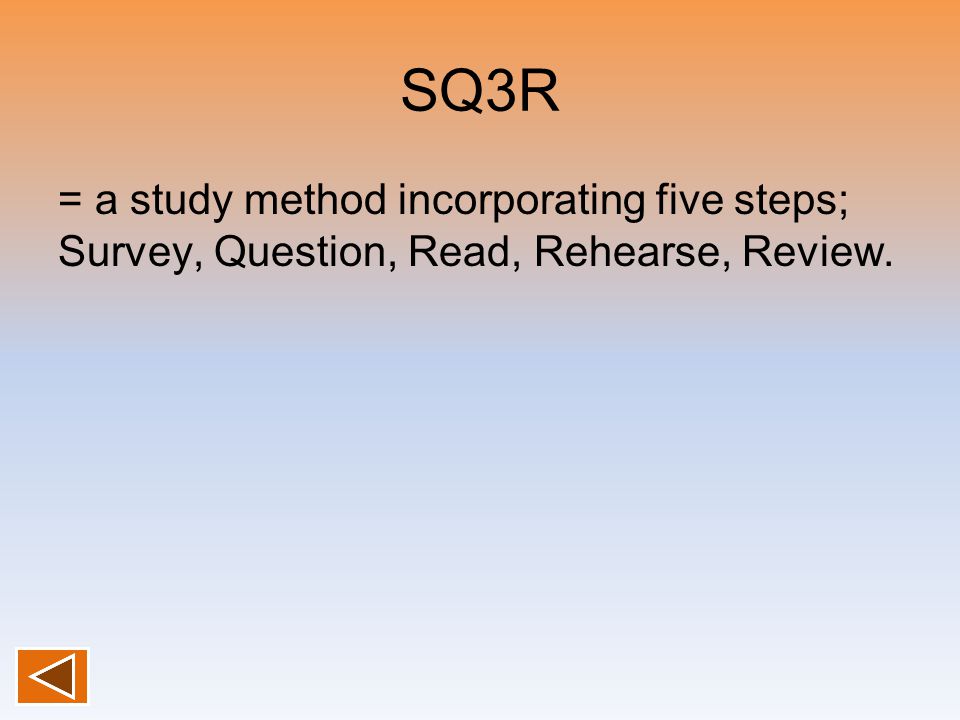 SQ3R = a study method incorporating five steps; Survey, Question, Read, Rehearse, Review.