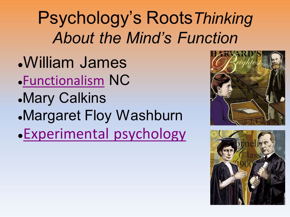 Psychology’s Roots Thinking About the Mind’s Function ● William James ● Functionalism NC Functionalism ● Mary Calkins ● Margaret Floy Washburn ● Experimental psychology Experimental psychology