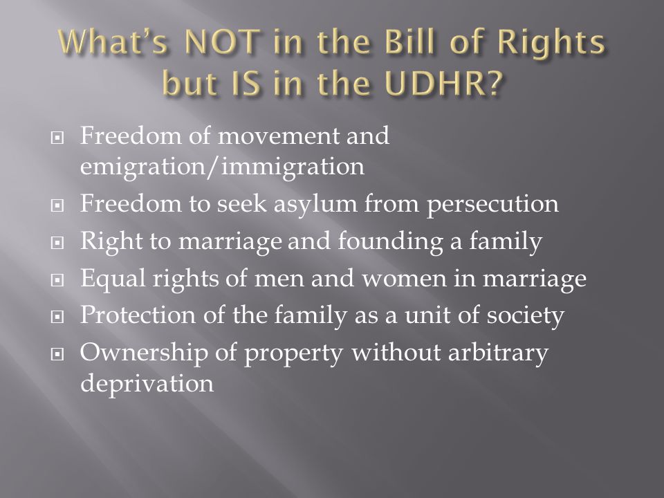  Freedom of movement and emigration/immigration  Freedom to seek asylum from persecution  Right to marriage and founding a family  Equal rights of men and women in marriage  Protection of the family as a unit of society  Ownership of property without arbitrary deprivation