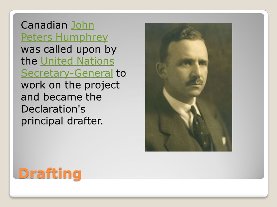 Drafting Canadian John Peters Humphrey was called upon by the United Nations Secretary-General to work on the project and became the Declaration s principal drafter.John Peters HumphreyUnited Nations Secretary-General