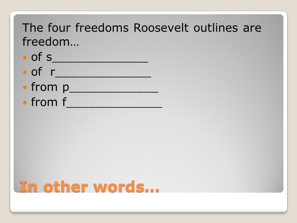 In other words… The four freedoms Roosevelt outlines are freedom… of s_____________ of r_____________ from p____________ from f_____________