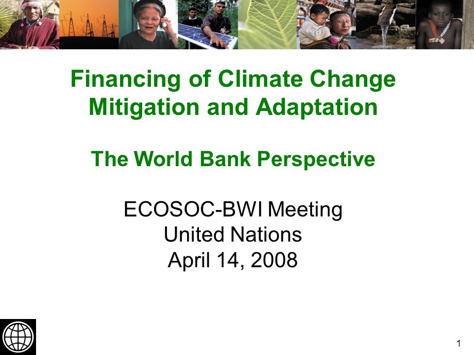 1 Financing of Climate Change Mitigation and Adaptation The World Bank Perspective ECOSOC-BWI Meeting United Nations April 14, 2008