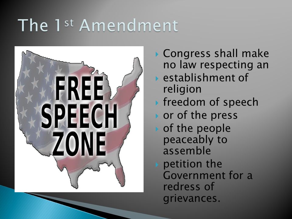  Congress shall make no law respecting an  establishment of religion  freedom of speech  or of the press  of the people peaceably to assemble  petition the Government for a redress of grievances.
