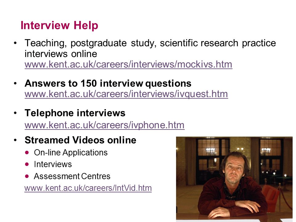 Interview Help Teaching, postgraduate study, scientific research practice interviews online     Answers to 150 interview questions     Telephone interviews     Streamed Videos online On-line Applications Interviews Assessment Centres