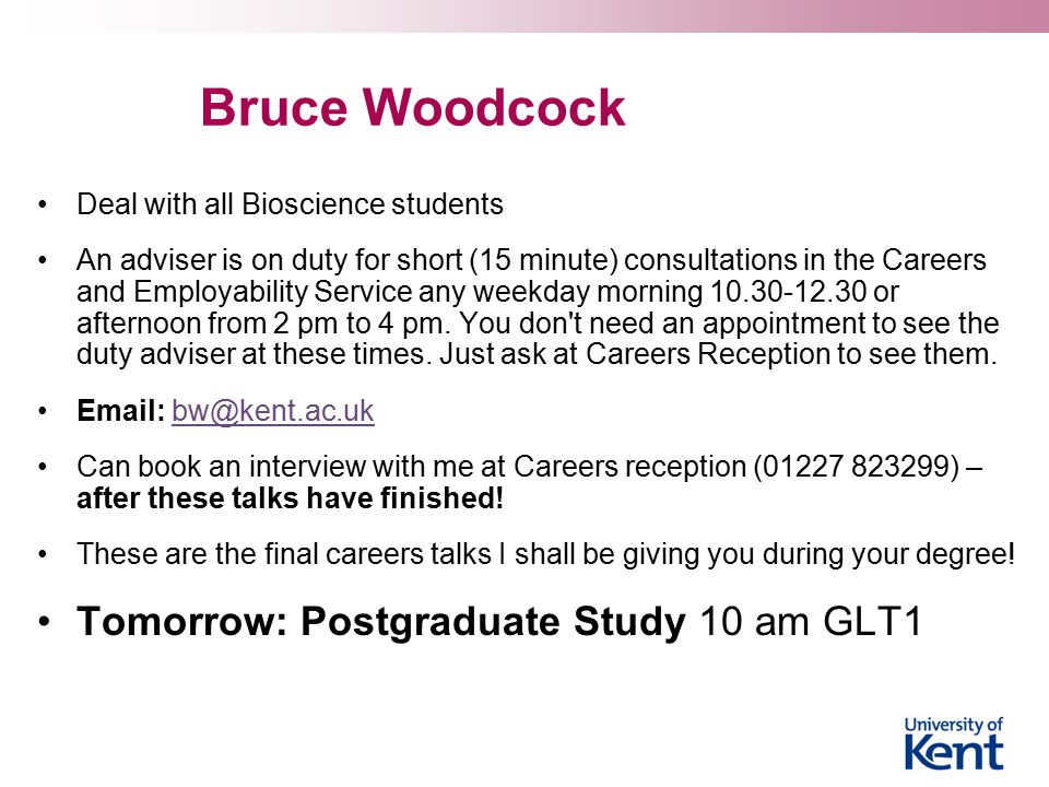 Bruce Woodcock Deal with all Bioscience students An adviser is on duty for short (15 minute) consultations in the Careers and Employability Service any weekday morning or afternoon from 2 pm to 4 pm.