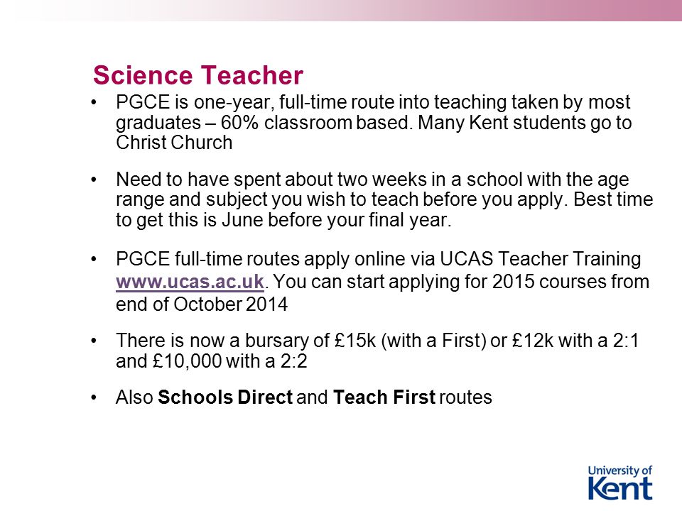 Science Teacher PGCE is one-year, full-time route into teaching taken by most graduates – 60% classroom based.