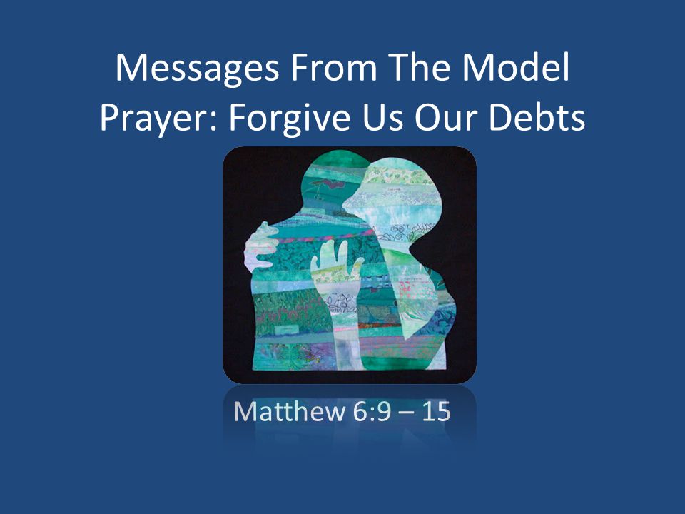 Messages From The Model Prayer: Forgive Us Our Debts Matthew 6:9 – 15