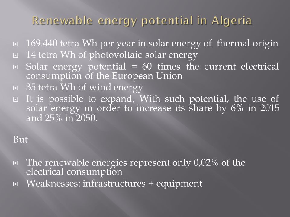  tetra Wh per year in solar energy of thermal origin  14 tetra Wh of photovoltaic solar energy  Solar energy potential = 60 times the current electrical consumption of the European Union  35 tetra Wh of wind energy  It is possible to expand, With such potential, the use of solar energy in order to increase its share by 6% in 2015 and 25% in 2050.