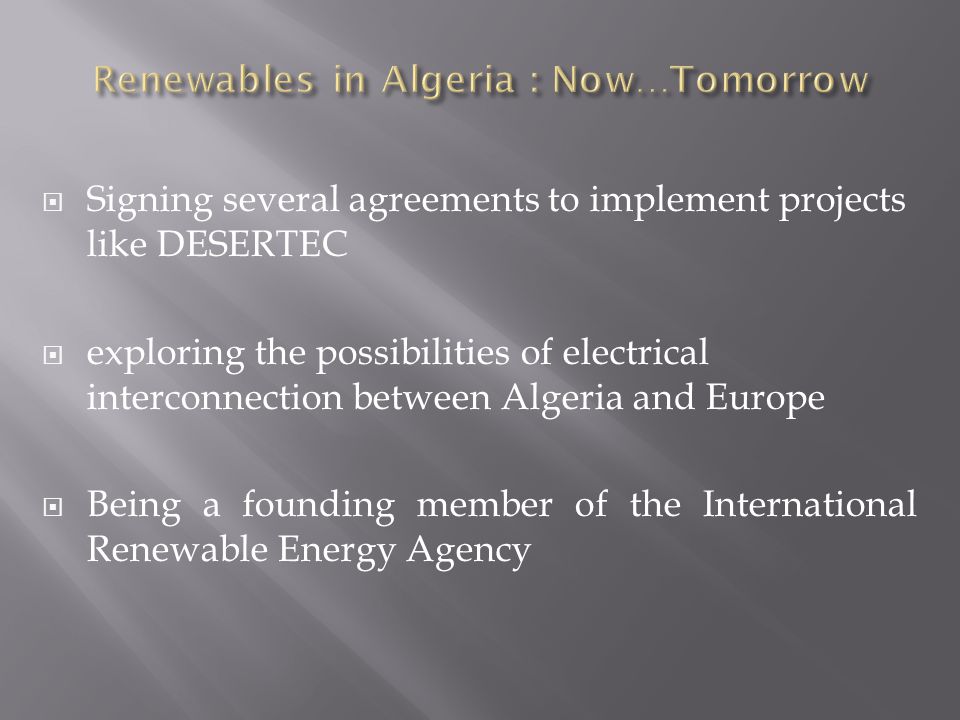  Signing several agreements to implement projects like DESERTEC  exploring the possibilities of electrical interconnection between Algeria and Europe  Being a founding member of the International Renewable Energy Agency