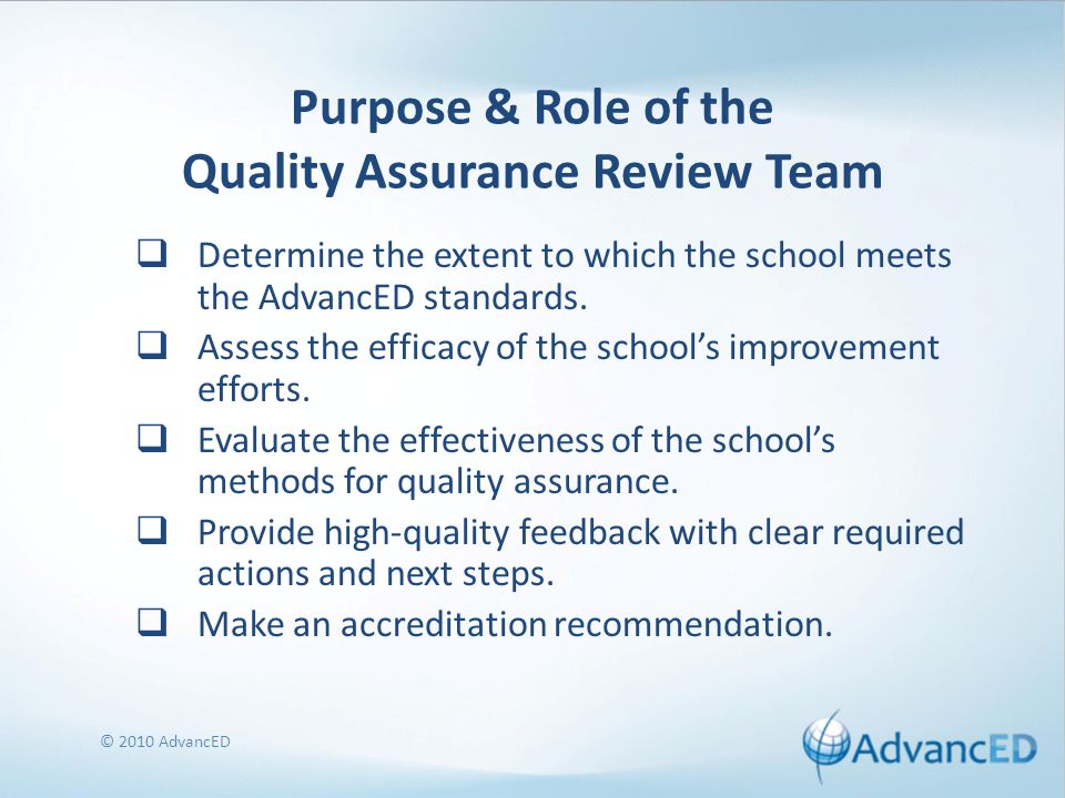 Purpose & Role of the Quality Assurance Review Team  Determine the extent to which the school meets the AdvancED standards.