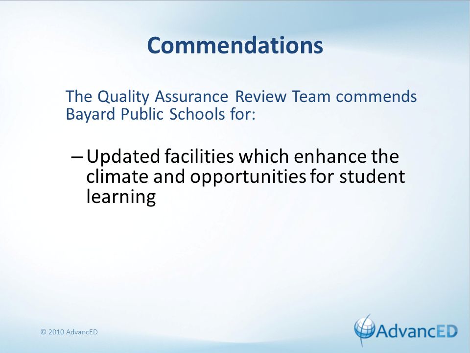 Commendations The Quality Assurance Review Team commends Bayard Public Schools for: – Updated facilities which enhance the climate and opportunities for student learning © 2010 AdvancED