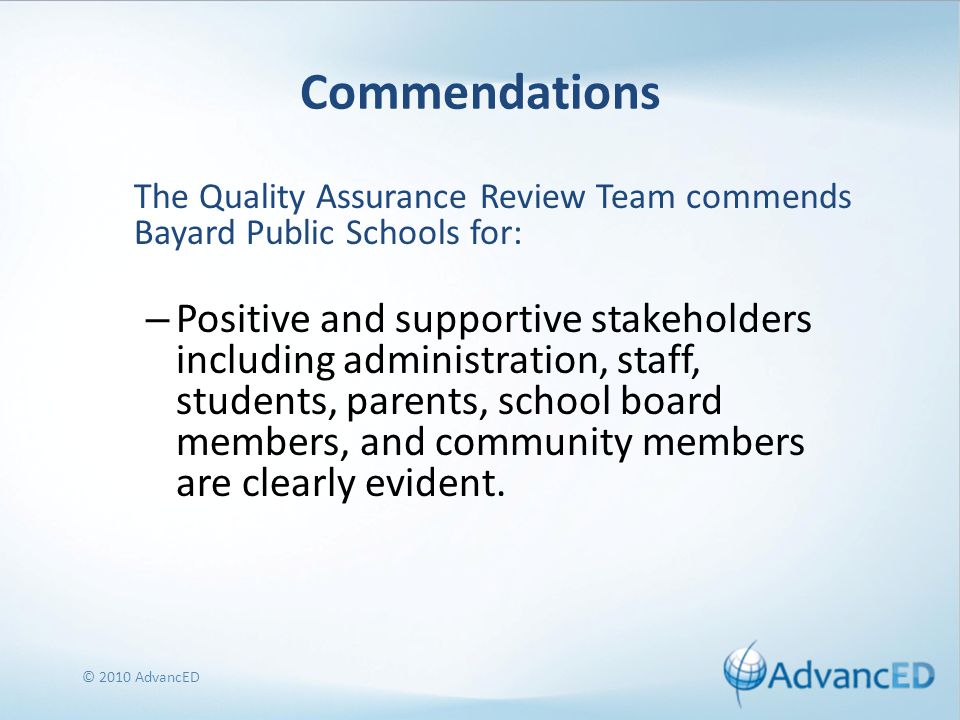 Commendations The Quality Assurance Review Team commends Bayard Public Schools for: – Positive and supportive stakeholders including administration, staff, students, parents, school board members, and community members are clearly evident.