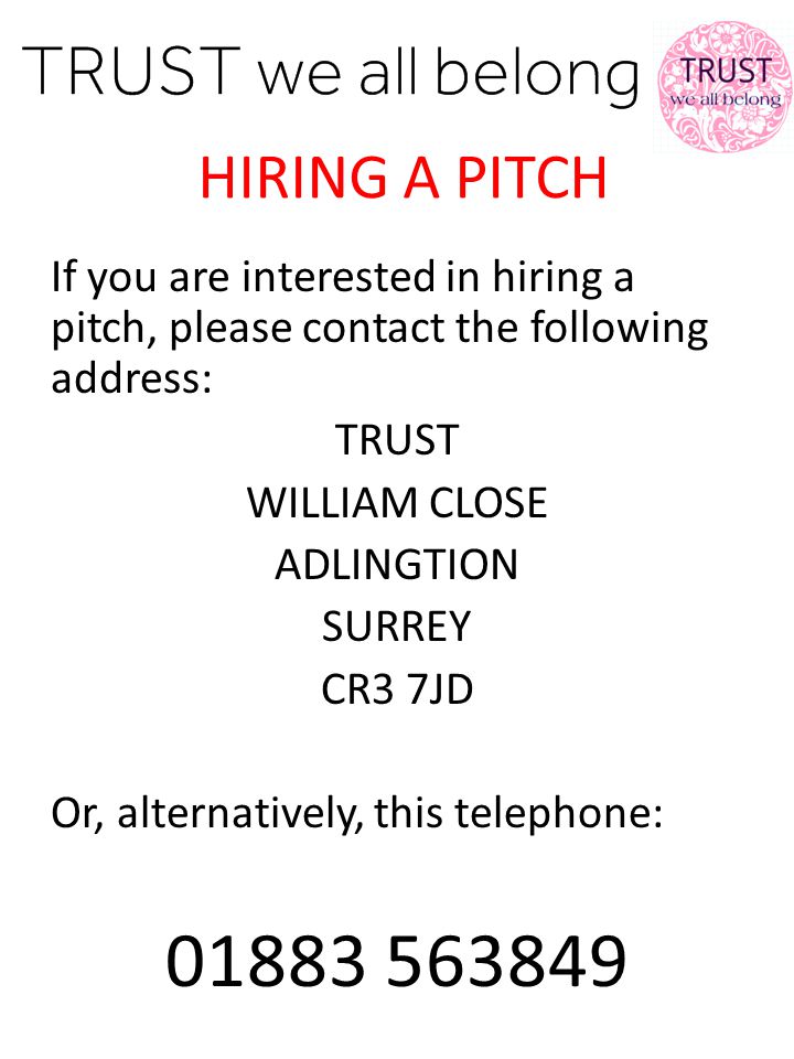 HIRING A PITCH If you are interested in hiring a pitch, please contact the following address: TRUST WILLIAM CLOSE ADLINGTION SURREY CR3 7JD Or, alternatively, this telephone: