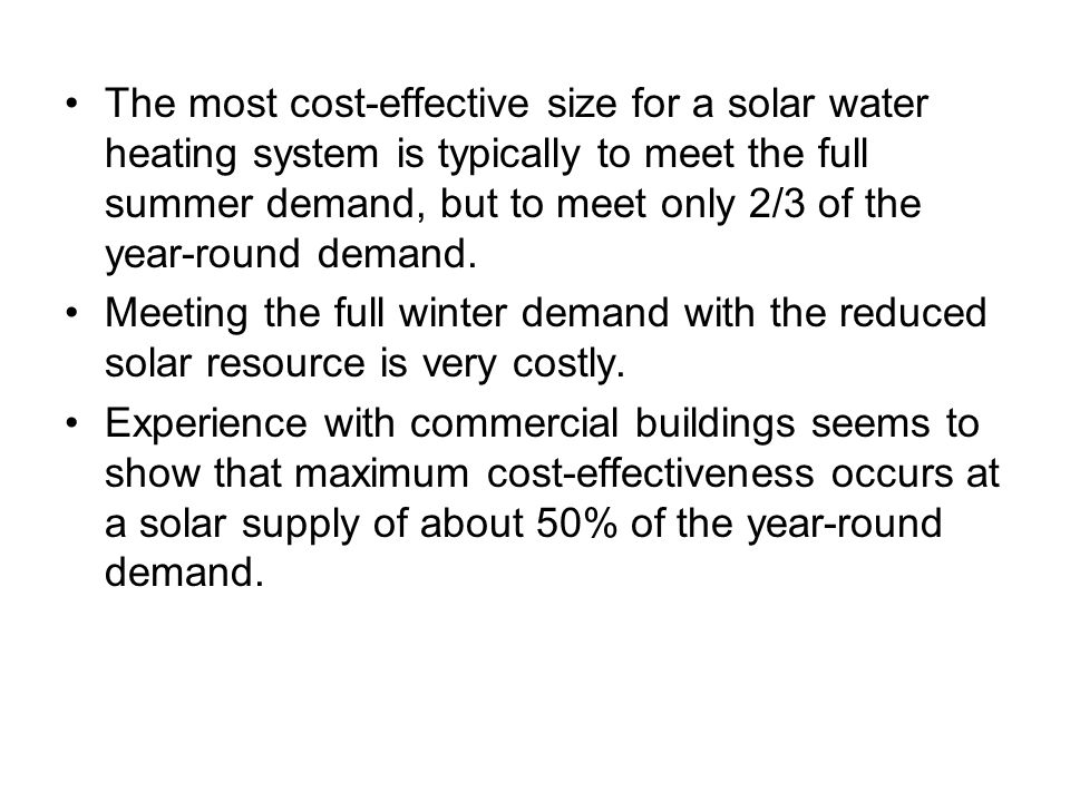 The most cost-effective size for a solar water heating system is typically to meet the full summer demand, but to meet only 2/3 of the year-round demand.