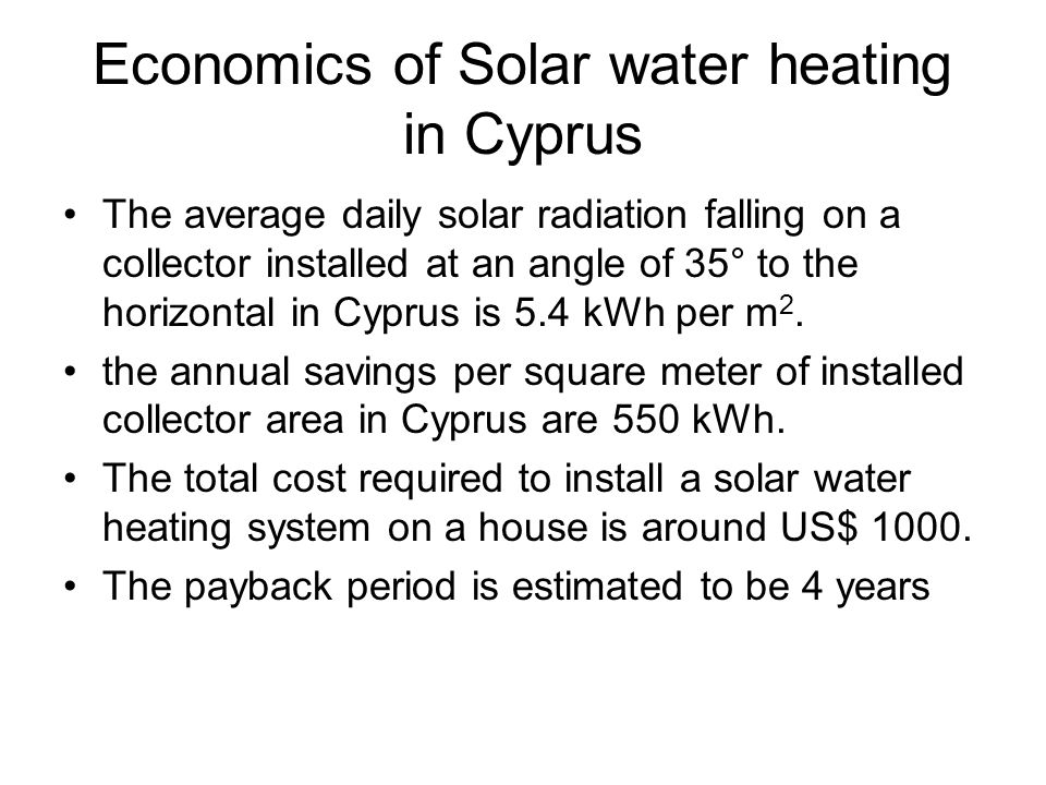 Economics of Solar water heating in Cyprus The average daily solar radiation falling on a collector installed at an angle of 35° to the horizontal in Cyprus is 5.4 kWh per m 2.