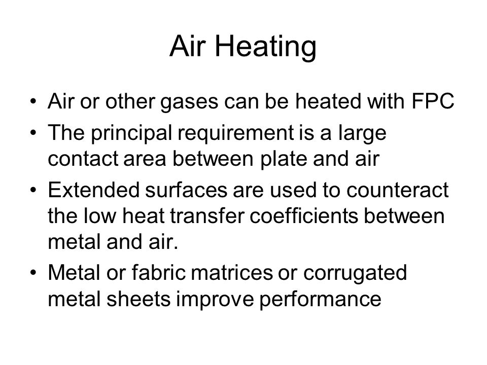 Air Heating Air or other gases can be heated with FPC The principal requirement is a large contact area between plate and air Extended surfaces are used to counteract the low heat transfer coefficients between metal and air.