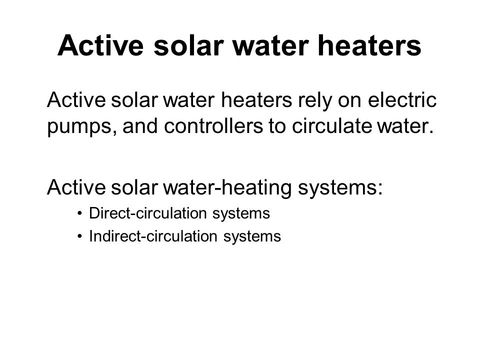 Active solar water heaters Active solar water heaters rely on electric pumps, and controllers to circulate water.