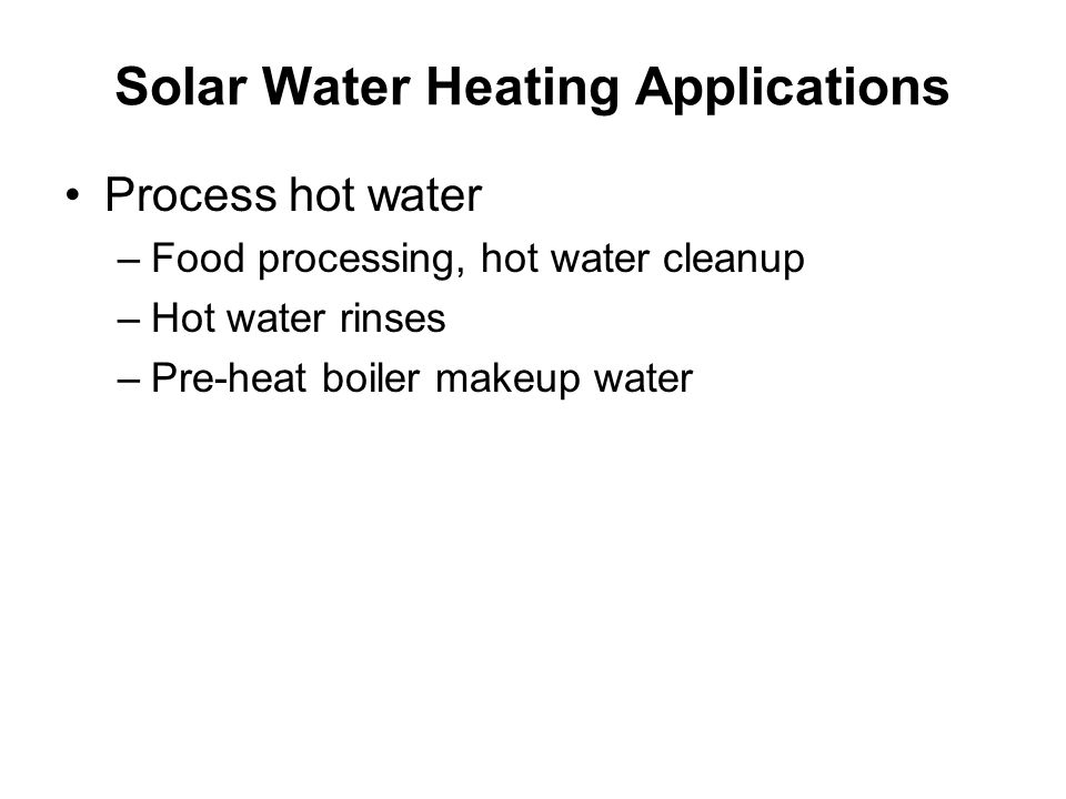 Solar Water Heating Applications Process hot water –Food processing, hot water cleanup –Hot water rinses –Pre-heat boiler makeup water
