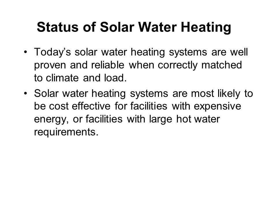 Status of Solar Water Heating Today’s solar water heating systems are well proven and reliable when correctly matched to climate and load.