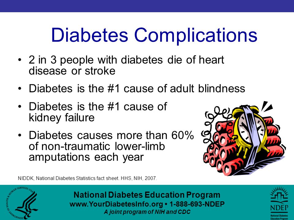 National Diabetes Education Program NDEP A joint program of NIH and CDC Diabetes Complications 2 in 3 people with diabetes die of heart disease or stroke Diabetes is the #1 cause of adult blindness Diabetes is the #1 cause of kidney failure Diabetes causes more than 60% of non-traumatic lower-limb amputations each year NIDDK, National Diabetes Statistics fact sheet.