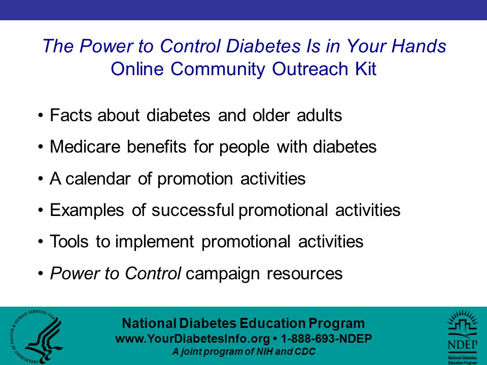 National Diabetes Education Program NDEP A joint program of NIH and CDC The Power to Control Diabetes Is in Your Hands Online Community Outreach Kit Facts about diabetes and older adults Medicare benefits for people with diabetes A calendar of promotion activities Examples of successful promotional activities Tools to implement promotional activities Power to Control campaign resources