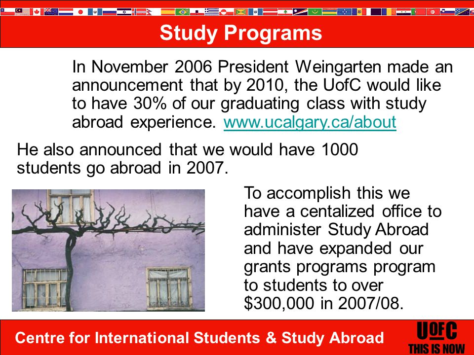 Centre for International Students & Study Abroad Study Programs To accomplish this we have a centalized office to administer Study Abroad and have expanded our grants programs program to students to over $300,000 in 2007/08.