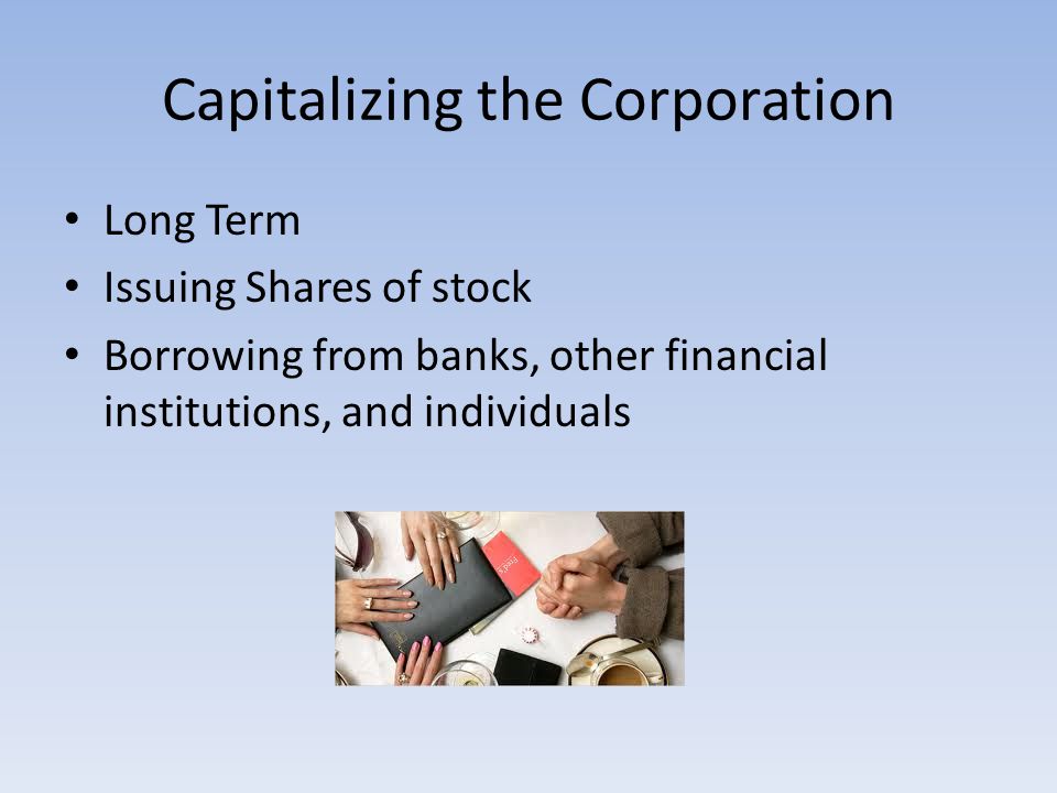 Capitalizing the Corporation Long Term Issuing Shares of stock Borrowing from banks, other financial institutions, and individuals