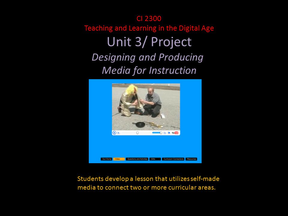 CI 2300 Teaching and Learning in the Digital Age Unit 3/ Project Designing and Producing Media for Instruction Students develop a lesson that utilizes self-made media to connect two or more curricular areas.