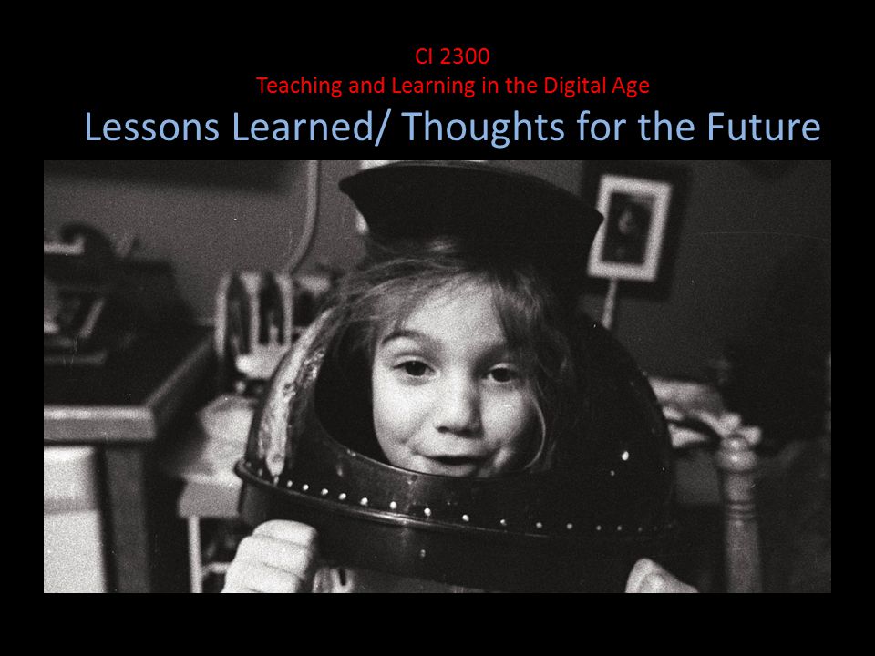 Le CI 2300 Teaching and Learning in the Digital Age Lessons Learned/ Thoughts for the Future