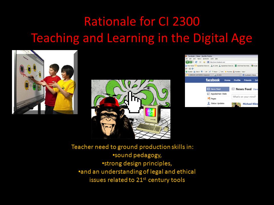 Rationale for CI 2300 Teaching and Learning in the Digital Age Teacher need to ground production skills in: sound pedagogy, strong design principles, and an understanding of legal and ethical issues related to 21 st century tools