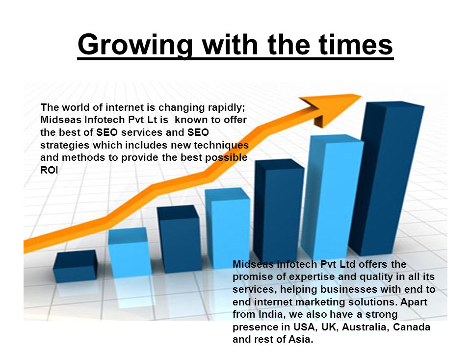 Growing with the times The world of internet is changing rapidly; Midseas Infotech Pvt Lt is known to offer the best of SEO services and SEO strategies which includes new techniques and methods to provide the best possible ROI Midseas Infotech Pvt Ltd offers the promise of expertise and quality in all its services, helping businesses with end to end internet marketing solutions.