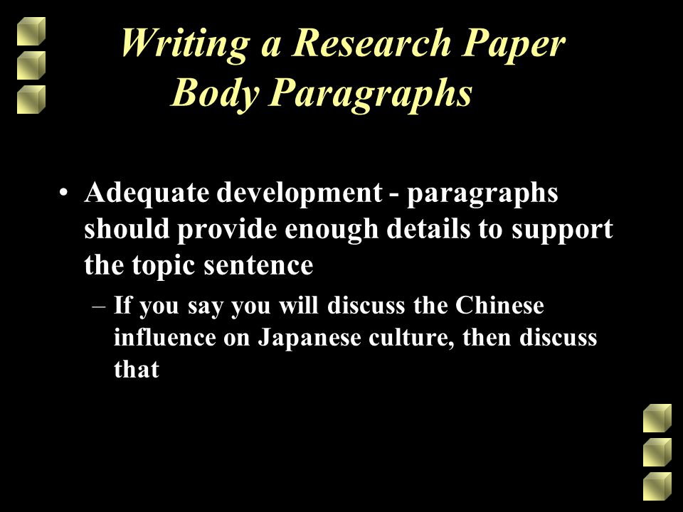 Writing a Research Paper Body Paragraphs Adequate development - paragraphs should provide enough details to support the topic sentence –If you say you will discuss the Chinese influence on Japanese culture, then discuss that