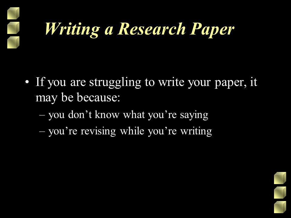 Writing a Research Paper If you are struggling to write your paper, it may be because: –you don’t know what you’re saying –you’re revising while you’re writing