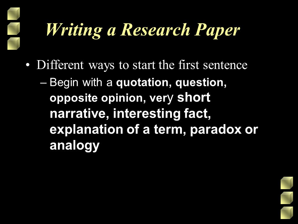 Writing a Research Paper Different ways to start the first sentence –Begin with a quotation, question, opposite opinion, ver y short narrative, interesting fact, explanation of a term, paradox or analogy