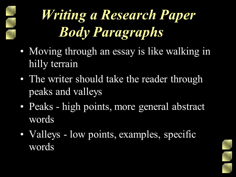 Writing a Research Paper Body Paragraphs Moving through an essay is like walking in hilly terrain The writer should take the reader through peaks and valleys Peaks - high points, more general abstract words Valleys - low points, examples, specific words