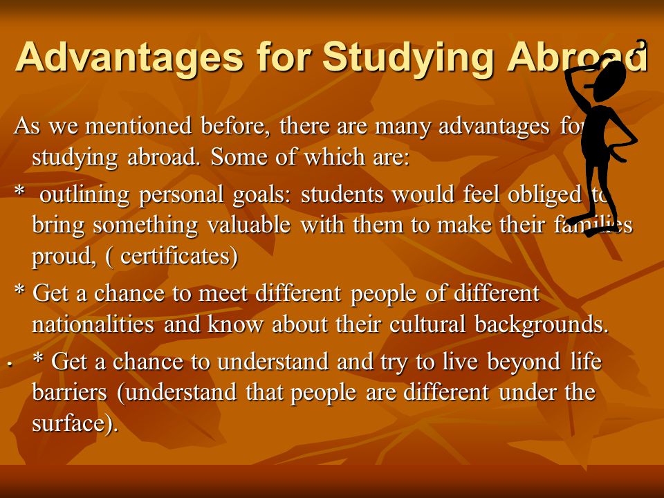 Advantages for Studying Abroad As we mentioned before, there are many advantages for studying abroad.