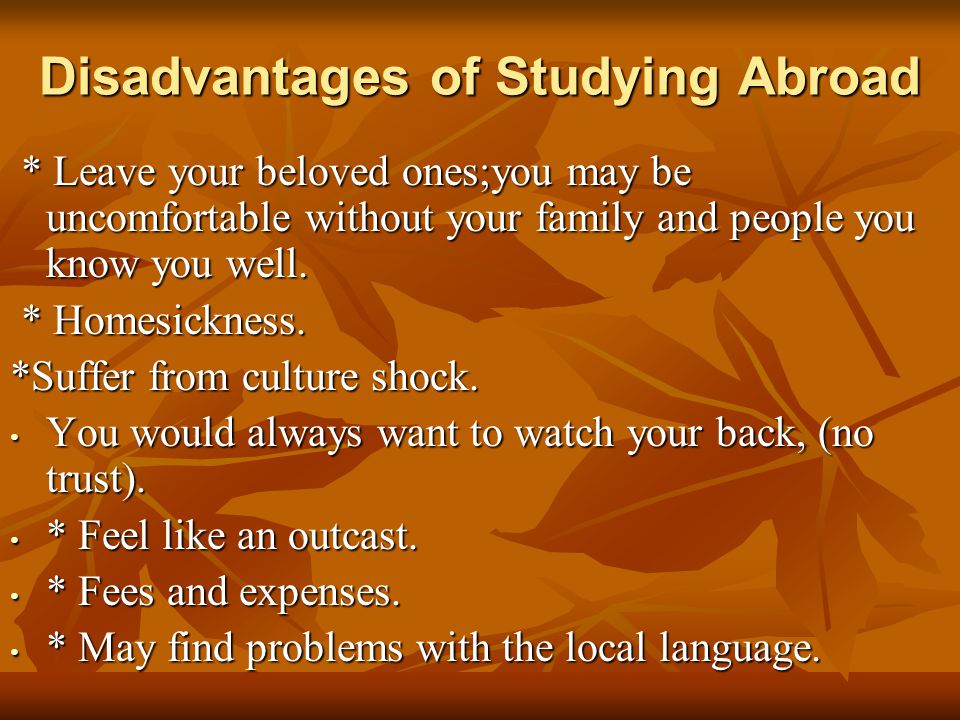 Disadvantages of Studying Abroad * Leave your beloved ones;you may be uncomfortable without your family and people you know you well.