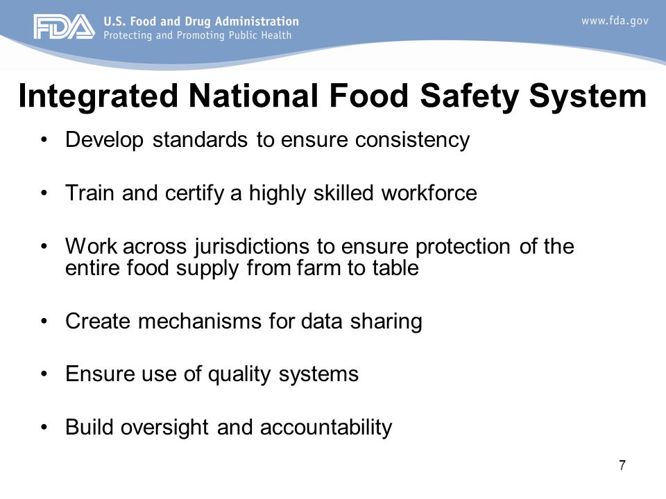 7 Integrated National Food Safety System Develop standards to ensure consistency Train and certify a highly skilled workforce Work across jurisdictions to ensure protection of the entire food supply from farm to table Create mechanisms for data sharing Ensure use of quality systems Build oversight and accountability