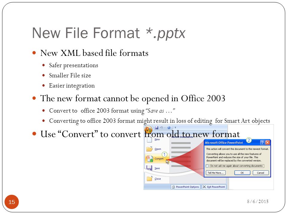 New File Format *.pptx New XML based file formats Safer presentations Smaller File size Easier integration The new format cannot be opened in Office 2003 Convert to office 2003 format using Save as … Converting to office 2003 format might result in loss of editing for Smart Art objects Use Convert to convert from old to new format 8/6/