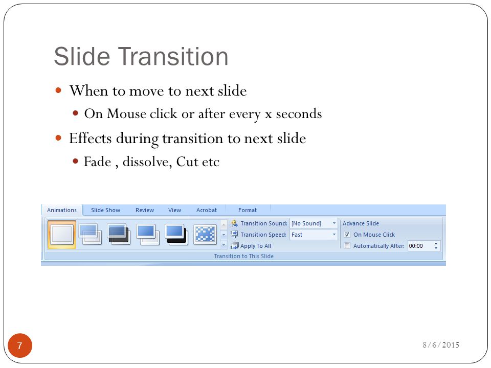 Slide Transition When to move to next slide On Mouse click or after every x seconds Effects during transition to next slide Fade, dissolve, Cut etc 8/6/2015 7
