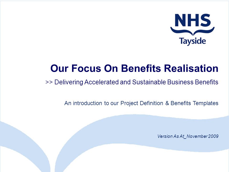 Our Focus On Benefits Realisation >> Delivering Accelerated and Sustainable Business Benefits An introduction to our Project Definition & Benefits Templates Version As At_November 2009