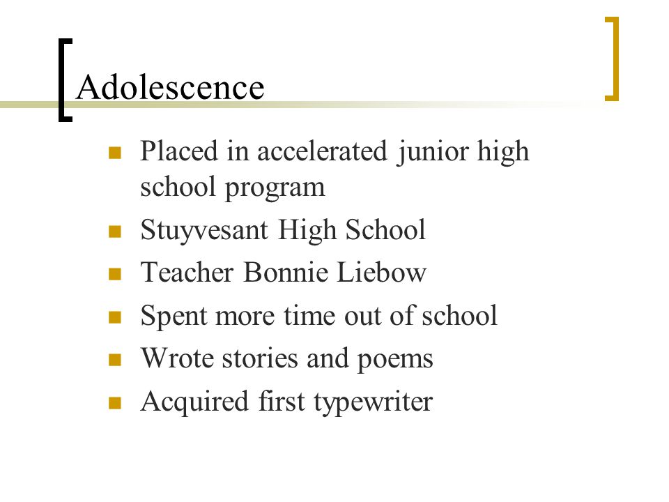 Adolescence Placed in accelerated junior high school program Stuyvesant High School Teacher Bonnie Liebow Spent more time out of school Wrote stories and poems Acquired first typewriter