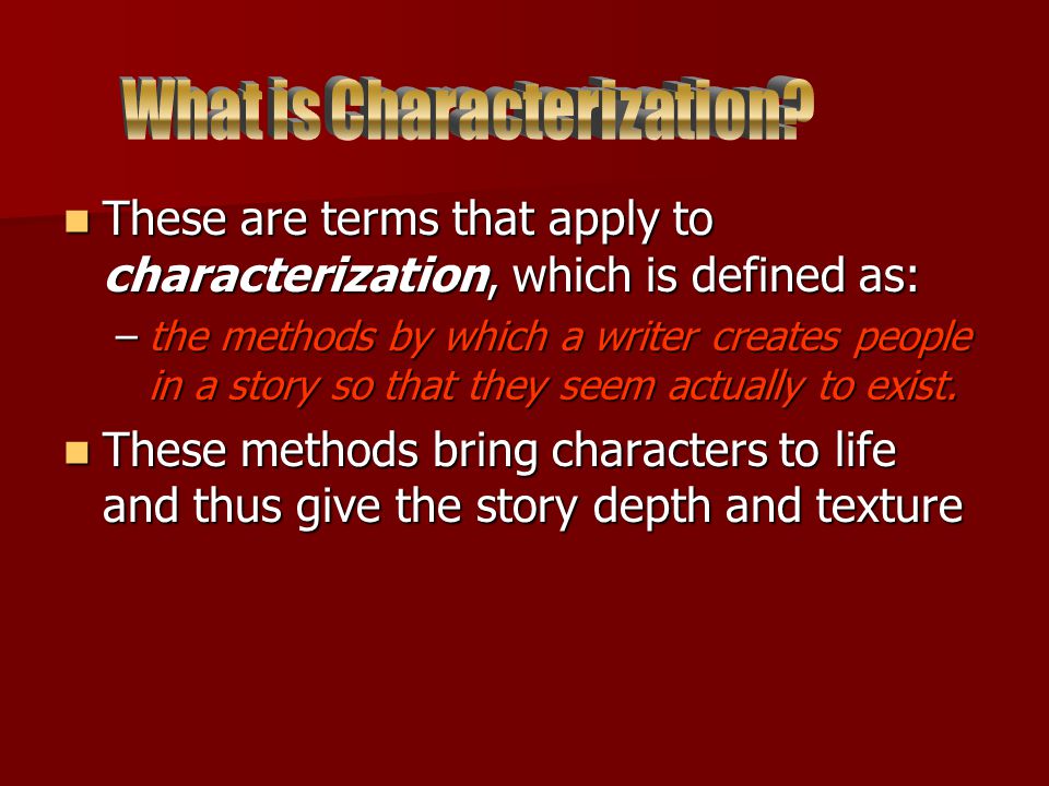 These are terms that apply to characterization, which is defined as: These are terms that apply to characterization, which is defined as: –the methods by which a writer creates people in a story so that they seem actually to exist.