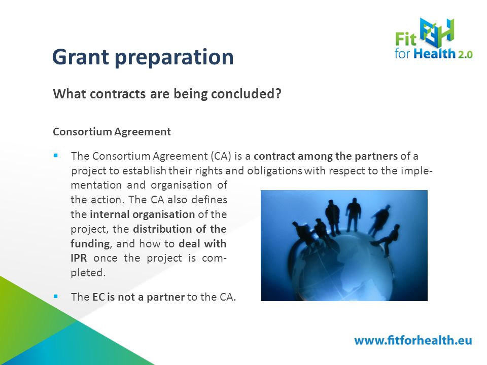 Grant preparation Consortium Agreement  The Consortium Agreement (CA) is a contract among the partners of a project to establish their rights and obligations with respect to the imple-  The EC is not a partner to the CA.