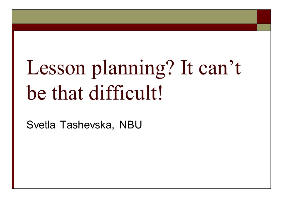 Lesson planning It can’t be that difficult! Svetla Tashevska, NBU