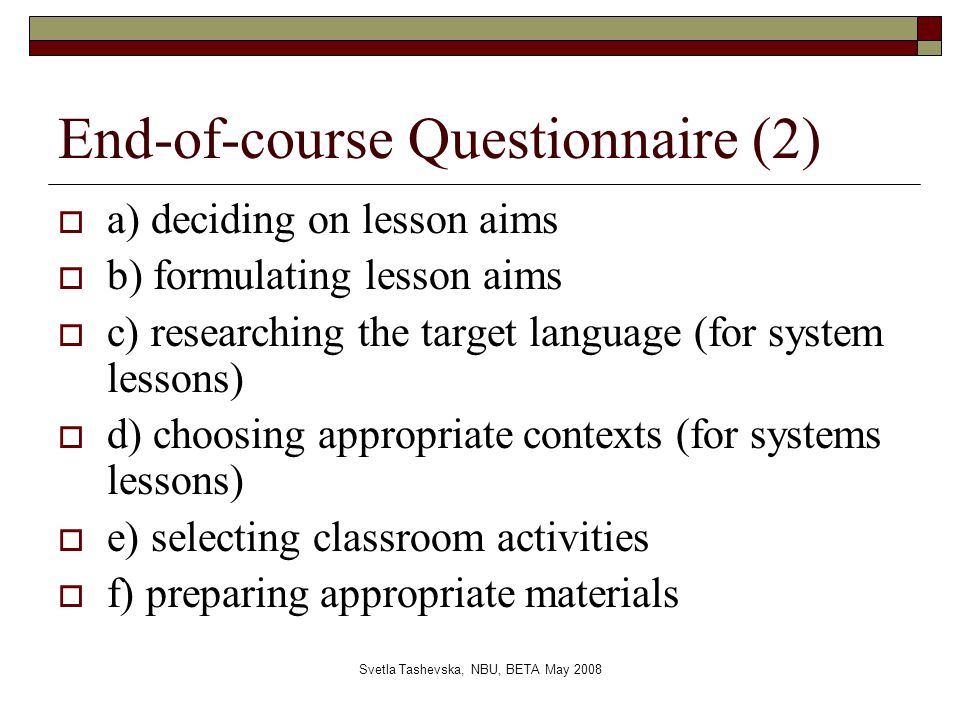 Svetla Tashevska, NBU, BETA May 2008 End-of-course Questionnaire (2)  a) deciding on lesson aims  b) formulating lesson aims  c) researching the target language (for system lessons)  d) choosing appropriate contexts (for systems lessons)  e) selecting classroom activities  f) preparing appropriate materials