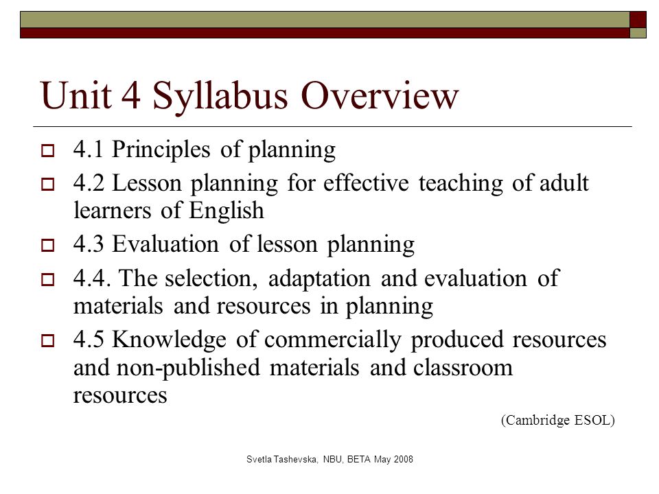 Svetla Tashevska, NBU, BETA May 2008 Unit 4 Syllabus Overview  4.1 Principles of planning  4.2 Lesson planning for effective teaching of adult learners of English  4.3 Evaluation of lesson planning  4.4.