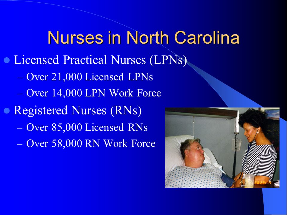 Nurses in North Carolina Licensed Practical Nurses (LPNs) – Over 21,000 Licensed LPNs – Over 14,000 LPN Work Force Registered Nurses (RNs) – Over 85,000 Licensed RNs – Over 58,000 RN Work Force