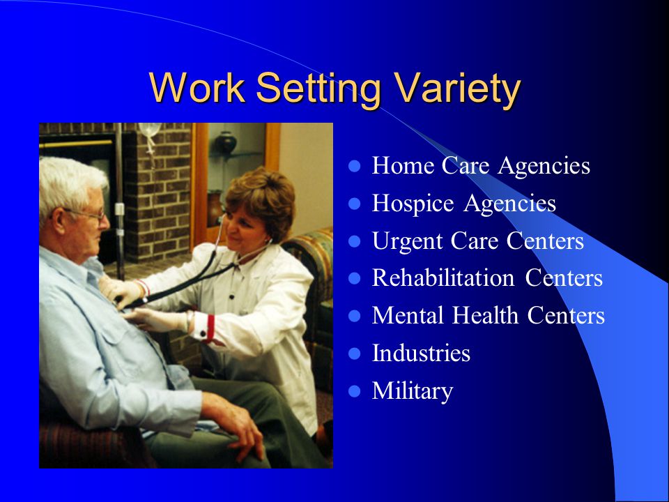 Work Setting Variety Home Care Agencies Hospice Agencies Urgent Care Centers Rehabilitation Centers Mental Health Centers Industries Military